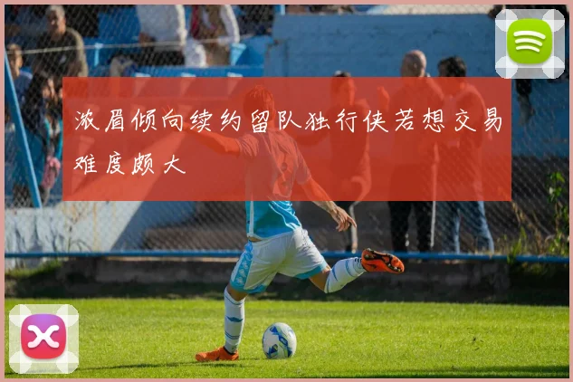 浓眉倾向续约留队独行侠若想交易难度颇大