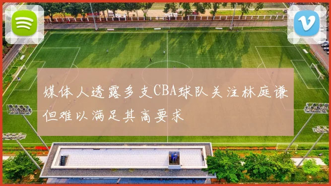 媒体人透露多支CBA球队关注林庭谦但难以满足其高要求