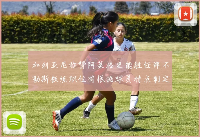 加利亚尼称赞阿莱格里能胜任那不勒斯教练职位将根据球员特点制定战术