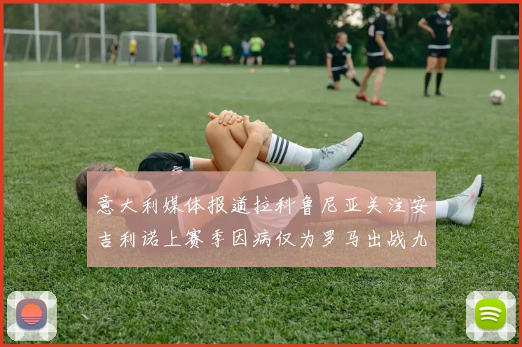 意大利媒体报道拉科鲁尼亚关注安吉利诺上赛季因病仅为罗马出战九场