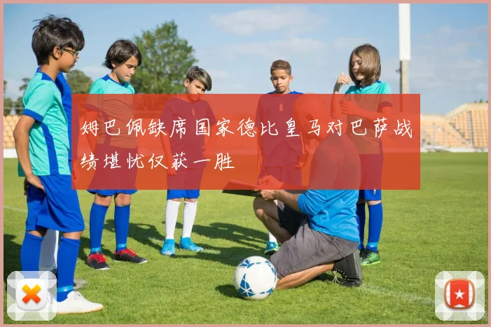 姆巴佩缺席国家德比皇马对巴萨战绩堪忧仅获一胜