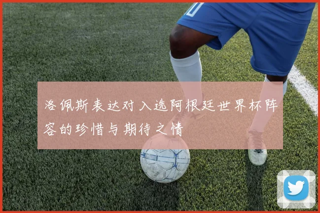 洛佩斯表达对入选阿根廷世界杯阵容的珍惜与期待之情