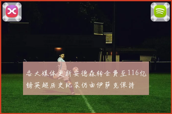 各大媒体更新安德森转会费至116亿镑英超历史纪录仍由伊萨克保持