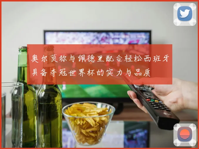 奥尔莫称与佩德里配合轻松西班牙具备夺冠世界杯的实力与品质