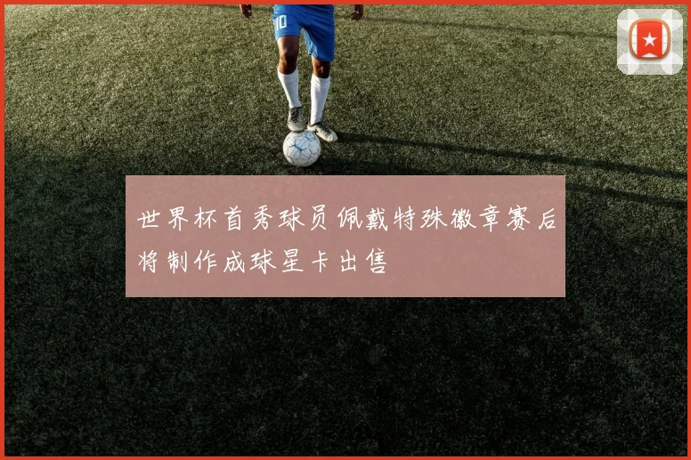 世界杯首秀球员佩戴特殊徽章赛后将制作成球星卡出售