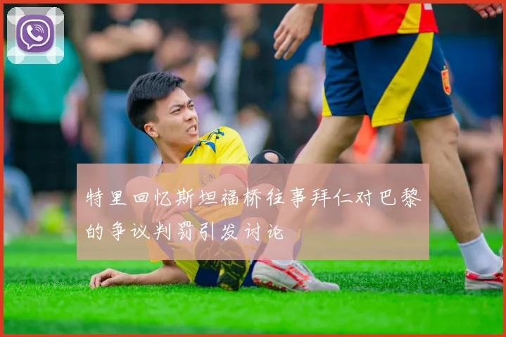特里回忆斯坦福桥往事拜仁对巴黎的争议判罚引发讨论