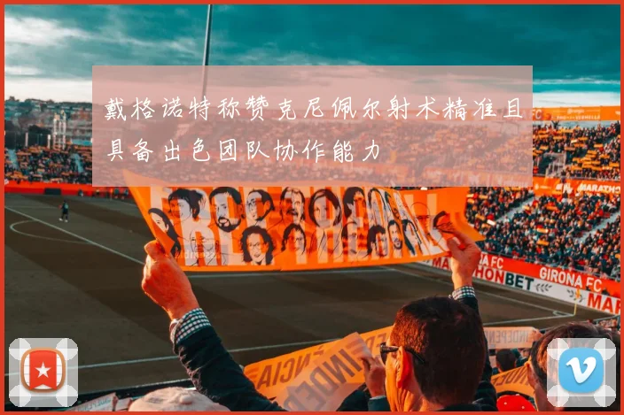 戴格诺特称赞克尼佩尔射术精准且具备出色团队协作能力