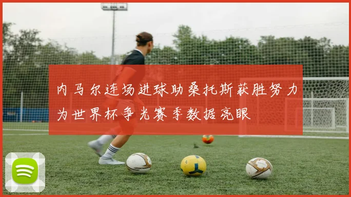 内马尔连场进球助桑托斯获胜努力为世界杯争光赛季数据亮眼
