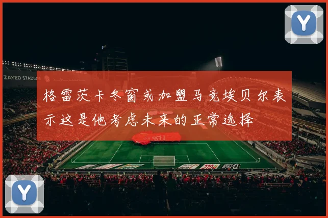 格雷茨卡冬窗或加盟马竞埃贝尔表示这是他考虑未来的正常选择