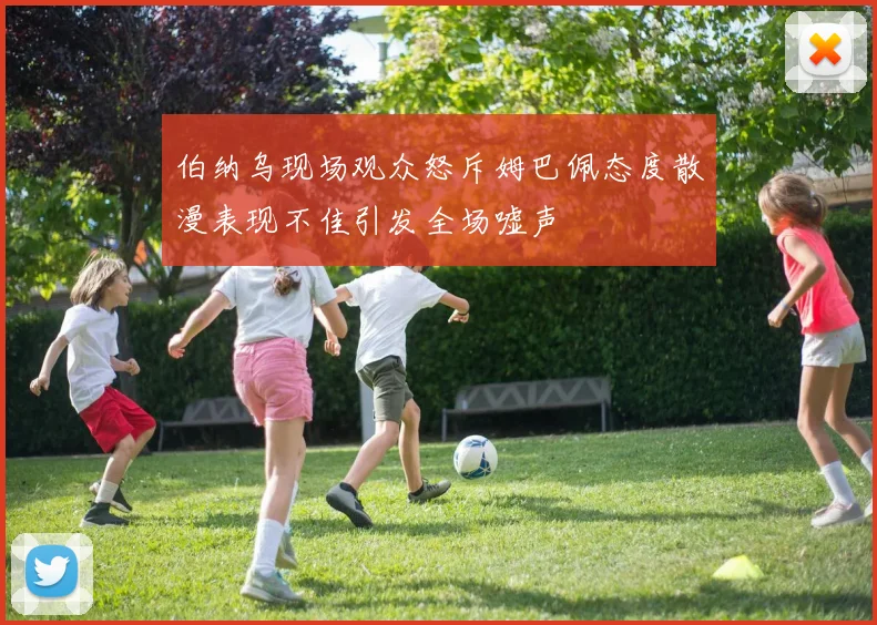 伯纳乌现场观众怒斥姆巴佩态度散漫表现不佳引发全场嘘声