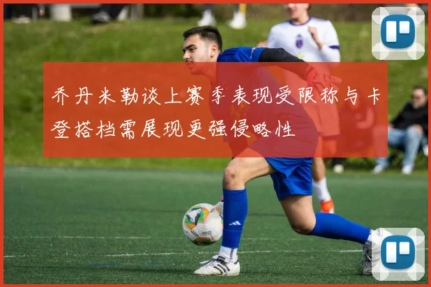 乔丹米勒谈上赛季表现受限称与卡登搭档需展现更强侵略性
