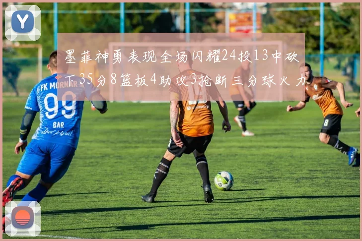 墨菲神勇表现全场闪耀24投13中砍下35分8篮板4助攻3抢断三分球火力全开