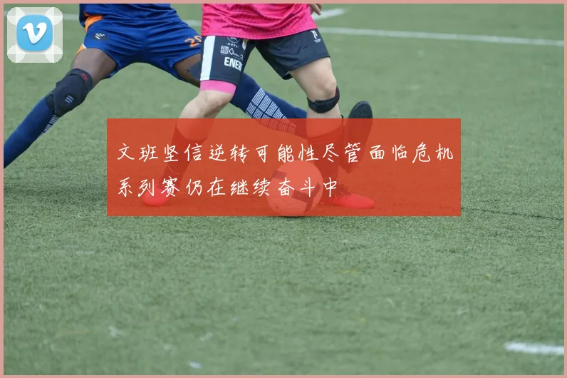 文班坚信逆转可能性尽管面临危机系列赛仍在继续奋斗中